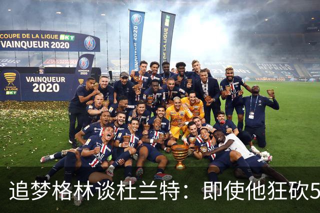 追梦格林谈杜兰特：即使他狂砍54分，我仍旧会激烈对抗